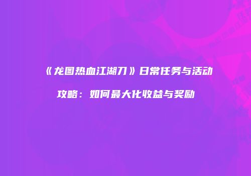 《龙图热血江湖刀》日常任务与活动攻略：如何最大化收益与奖励