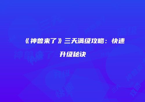 《神兽来了》三天满级攻略：快速升级秘诀