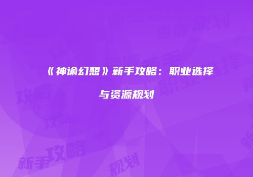 《神谕幻想》新手攻略：职业选择与资源规划
