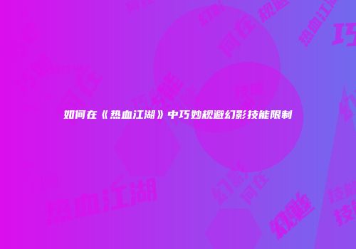 如何在《热血江湖》中巧妙规避幻影技能限制