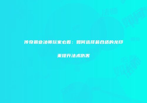 传奇霸业法师玩家必看：如何选择最合适的龙印来提升法术伤害