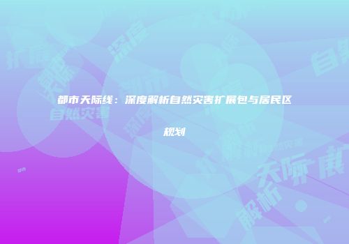 都市天际线：深度解析自然灾害扩展包与居民区规划