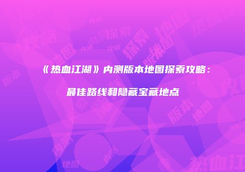《热血江湖》内测版本地图探索攻略：最佳路线和隐藏宝藏地点