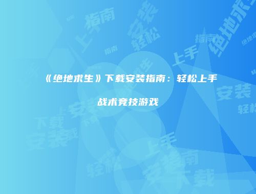 《绝地求生》下载安装指南：轻松上手战术竞技游戏
