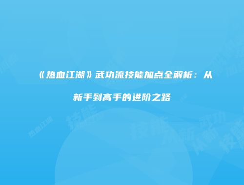 《热血江湖》武功流技能加点全解析：从新手到高手的进阶之路