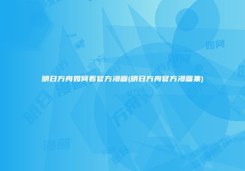 明日方舟如何看官方漫画(明日方舟官方漫画集)