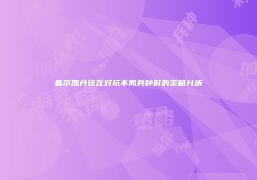 基尔加丹球在对抗不同兵种时的策略分析