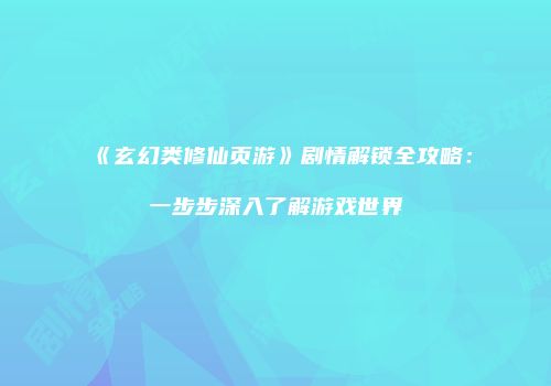 《玄幻类修仙页游》剧情解锁全攻略：一步步深入了解游戏世界