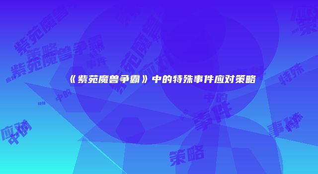 《紫苑魔兽争霸》中的特殊事件应对策略