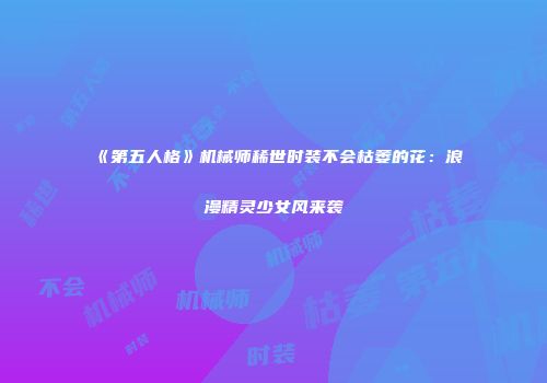 《第五人格》机械师稀世时装不会枯萎的花：浪漫精灵少女风来袭