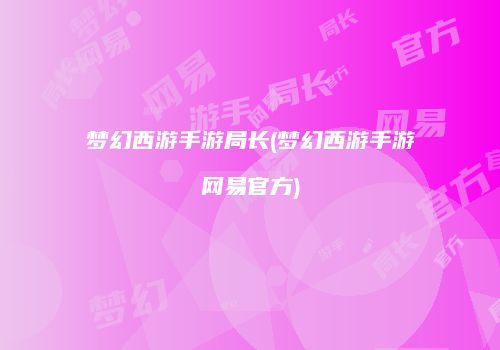梦幻西游手游局长(梦幻西游手游网易官方)