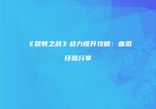 《昆顿之战》战力提升攻略：血泪经验分享