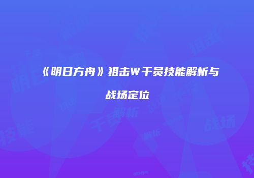 《明日方舟》狙击W干员技能解析与战场定位