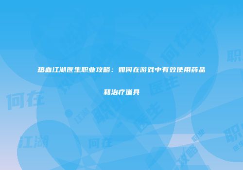 热血江湖医生职业攻略：如何在游戏中有效使用药品和治疗道具