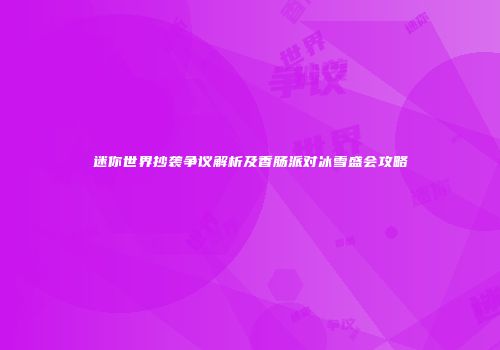 迷你世界抄袭争议解析及香肠派对冰雪盛会攻略
