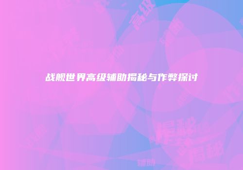战舰世界高级辅助揭秘与作弊探讨