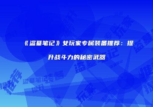《盗墓笔记》女玩家专属装备推荐：提升战斗力的秘密武器