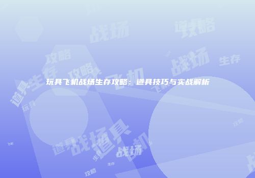 玩具飞机战场生存攻略：道具技巧与实战解析