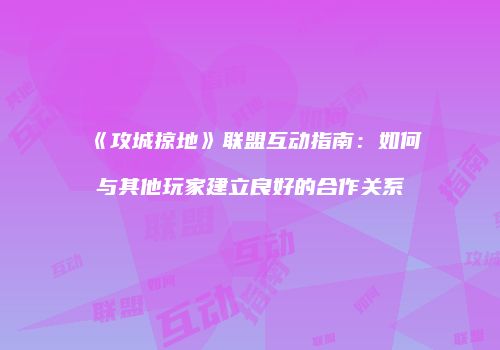 《攻城掠地》联盟互动指南：如何与其他玩家建立良好的合作关系