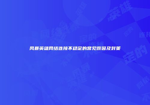 风暴英雄网络连接不稳定的常见原因及对策