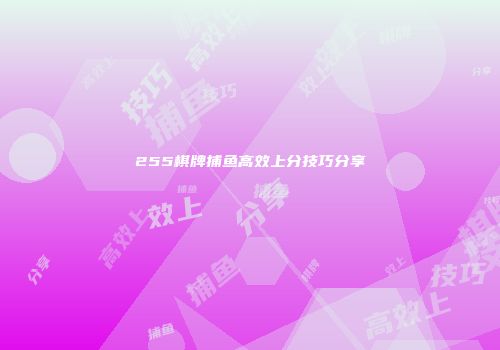 255棋牌捕鱼高效上分技巧分享