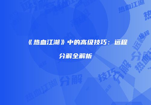 《热血江湖》中的高级技巧：远程分解全解析