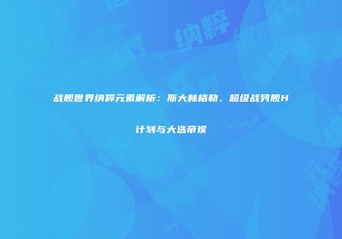战舰世界纳粹元素解析：斯大林格勒、超级战列舰H计划与大选帝侯