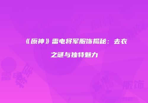 《原神》雷电将军服饰揭秘：去衣之谜与独特魅力