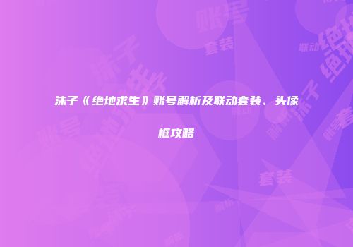 沫子《绝地求生》账号解析及联动套装、头像框攻略