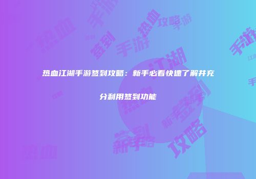 热血江湖手游签到攻略：新手必看快速了解并充分利用签到功能