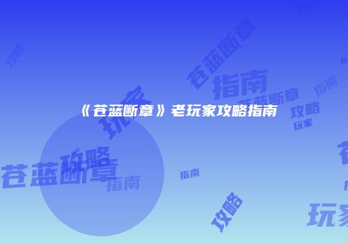 《苍蓝断章》老玩家攻略指南