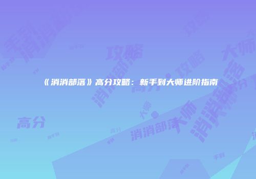 《消消部落》高分攻略：新手到大师进阶指南