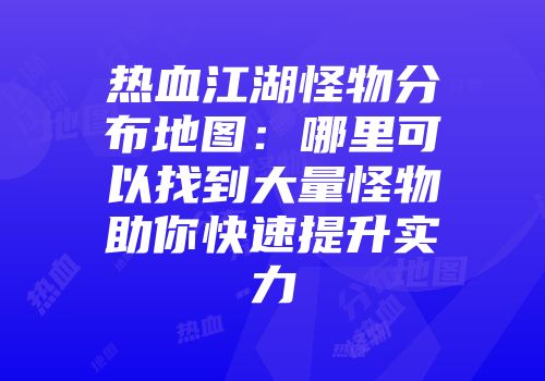 热血江湖怪物分布地图：哪里可以找到大量怪物助你快速提升实力