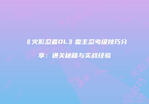 《火影忍者OL》雷主忍考级技巧分享：通关秘籍与实战经验