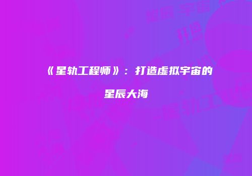 《星轨工程师》：打造虚拟宇宙的星辰大海