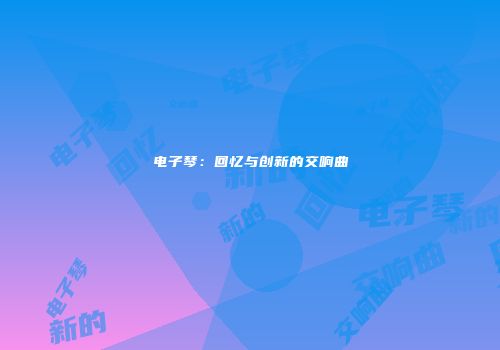 电子琴：回忆与创新的交响曲