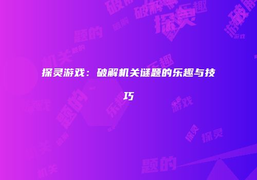 探灵游戏：破解机关谜题的乐趣与技巧
