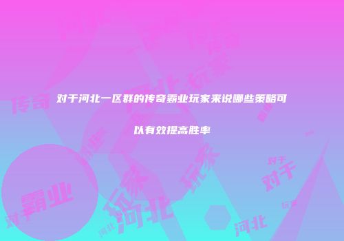 对于河北一区群的传奇霸业玩家来说哪些策略可以有效提高胜率