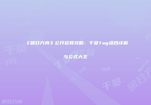 《明日方舟》公开招募攻略：干员Tag组合详解与公式大全