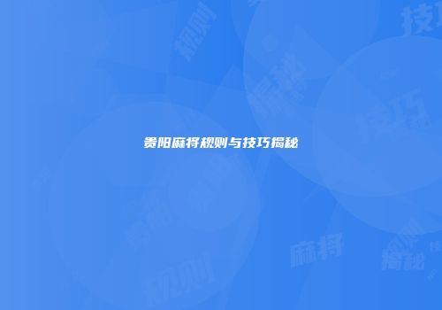 贵阳麻将规则与技巧揭秘