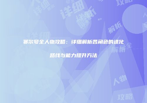赛尔号全人物攻略：详细解析各角色的进化路线与能力提升方法