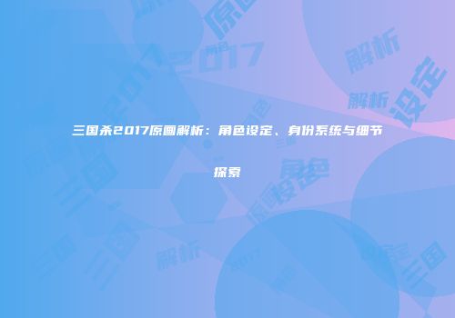 三国杀2017原画解析：角色设定、身份系统与细节探索