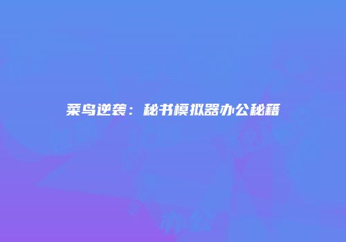 菜鸟逆袭：秘书模拟器办公秘籍