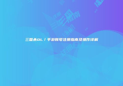 三国杀OL／手游账号注册指南及操作详解