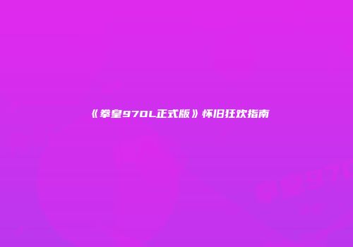 《拳皇97OL正式版》怀旧狂欢指南