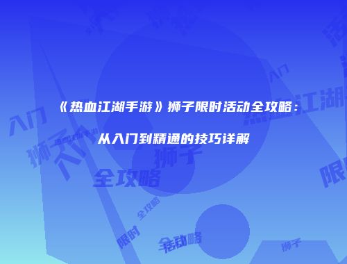 《热血江湖手游》狮子限时活动全攻略：从入门到精通的技巧详解