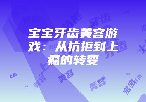 宝宝牙齿美容游戏：从抗拒到上瘾的转变