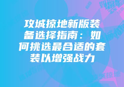攻城掠地新版装备选择指南：如何挑选最合适的套装以增强战力