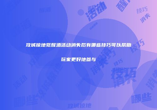 攻城掠地觉醒酒活动消失后有哪些技巧可以帮助玩家更好地参与