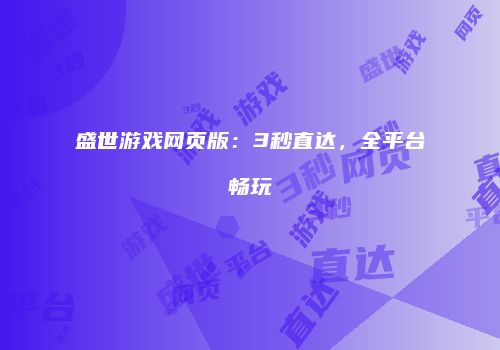 盛世游戏网页版：3秒直达，全平台畅玩